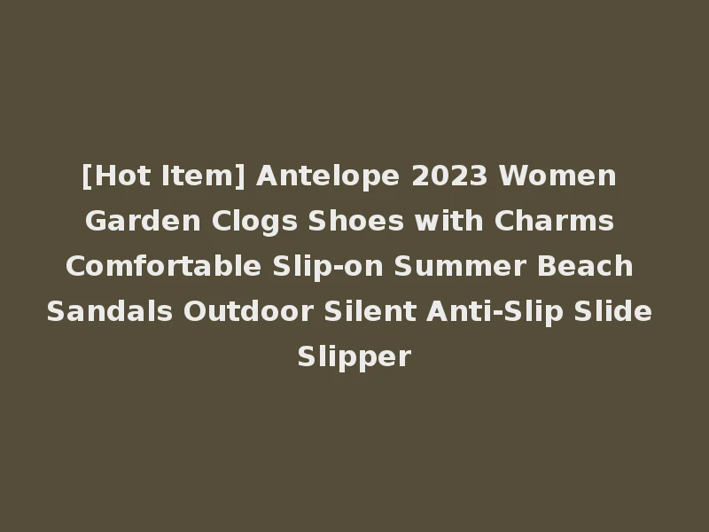 [Hot Item] Antelope 2023 Women Garden Clogs Shoes with Charms Comfortable Slip-on Summer Beach Sandals Outdoor Silent Anti-Slip Slide Slipper