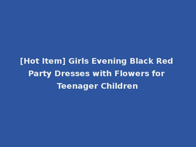 [Hot Item] Girls Evening Black Red Party Dresses with Flowers for Teenager Children