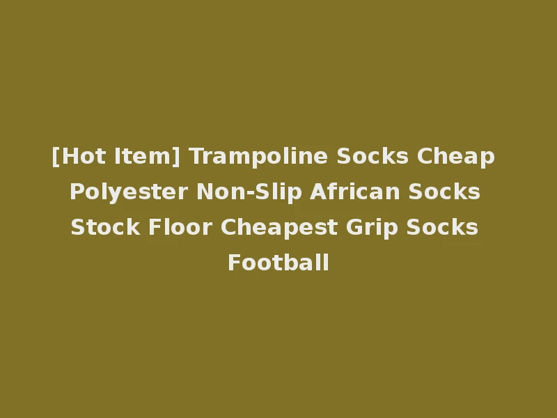 [Hot Item] Trampoline Socks Cheap Polyester Non-Slip African Socks Stock Floor Cheapest Grip Socks Football