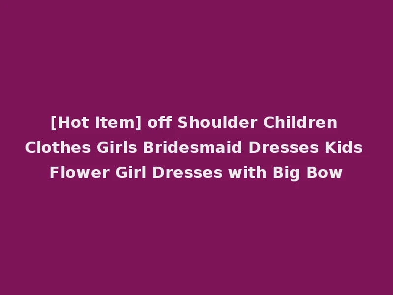 [Hot Item] off Shoulder Children Clothes Girls Bridesmaid Dresses Kids Flower Girl Dresses with Big Bow