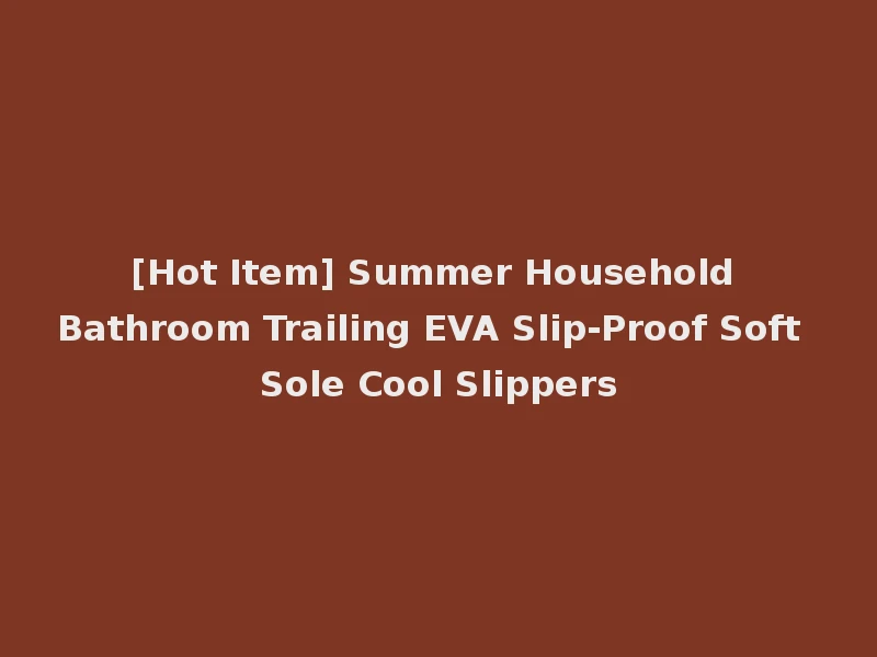 [Hot Item] Summer Household Bathroom Trailing EVA Slip-Proof Soft Sole Cool Slippers