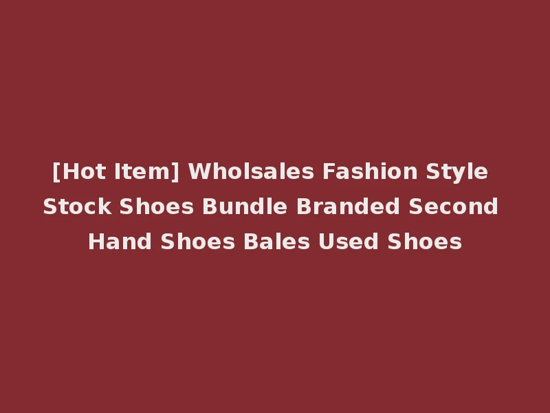 [Hot Item] Wholsales Fashion Style Stock Shoes Bundle Branded Second Hand Shoes Bales Used Shoes