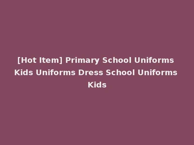[Hot Item] Primary School Uniforms Kids Uniforms Dress School Uniforms Kids