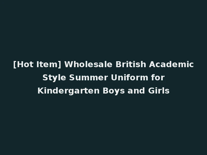 [Hot Item] Wholesale British Academic Style Summer Uniform for Kindergarten Boys and Girls