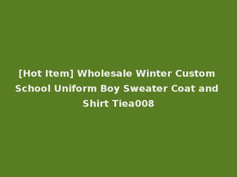 [Hot Item] Wholesale Winter Custom School Uniform Boy Sweater Coat and Shirt Tiea008