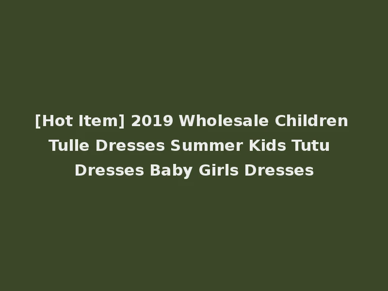 [Hot Item] 2019 Wholesale Children Tulle Dresses Summer Kids Tutu Dresses Baby Girls Dresses