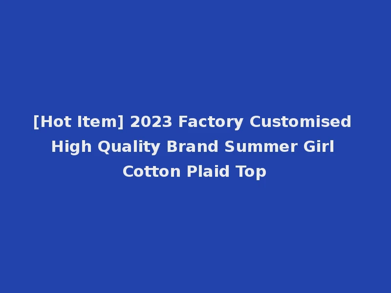 [Hot Item] 2023 Factory Customised High Quality Brand Summer Girl Cotton Plaid Top