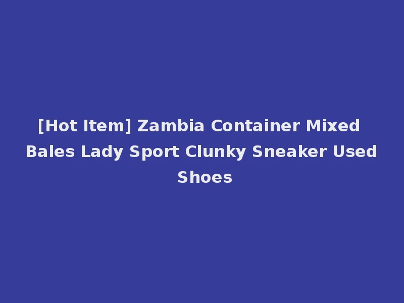 [Hot Item] Zambia Container Mixed Bales Lady Sport Clunky Sneaker Used Shoes