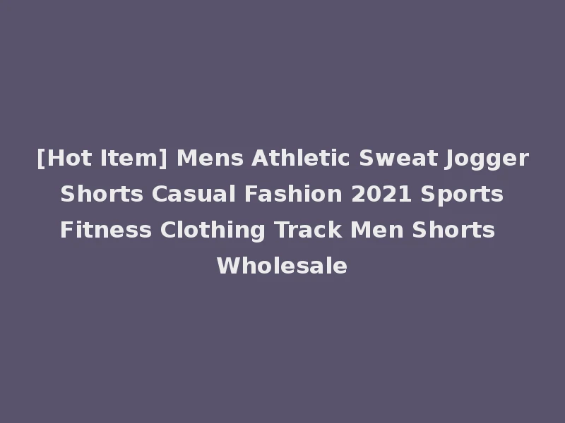 [Hot Item] Mens Athletic Sweat Jogger Shorts Casual Fashion 2021 Sports Fitness Clothing Track Men Shorts Wholesale
