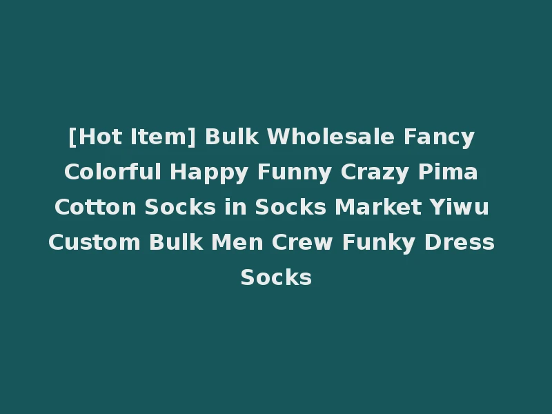 [Hot Item] Bulk Wholesale Fancy Colorful Happy Funny Crazy Pima Cotton Socks in Socks Market Yiwu Custom Bulk Men Crew Funky Dress Socks