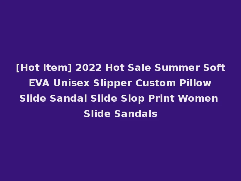 [Hot Item] 2022 Hot Sale Summer Soft EVA Unisex Slipper Custom Pillow Slide Sandal Slide Slop Print Women Slide Sandals
