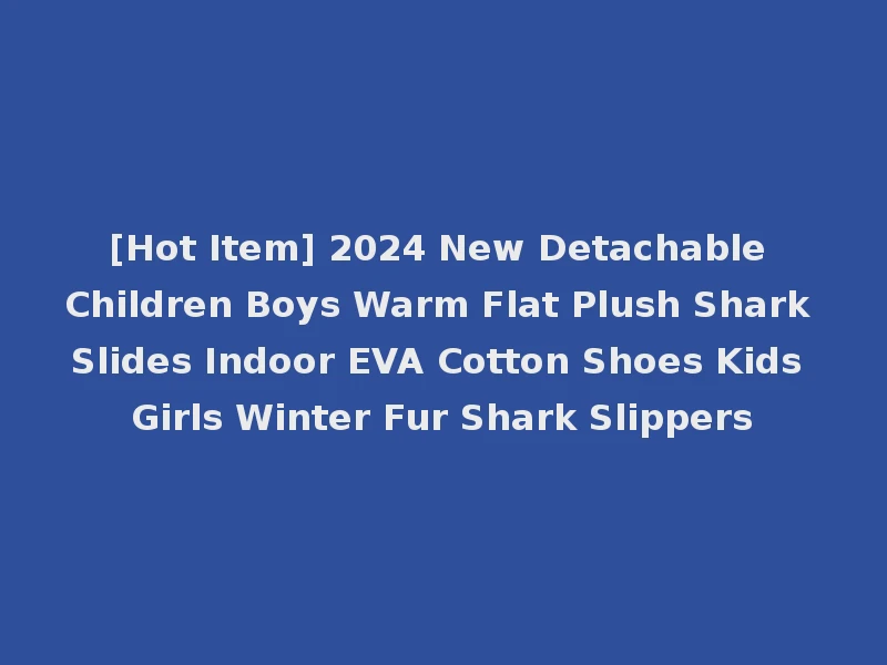 [Hot Item] 2024 New Detachable Children Boys Warm Flat Plush Shark Slides Indoor EVA Cotton Shoes Kids Girls Winter Fur Shark Slippers