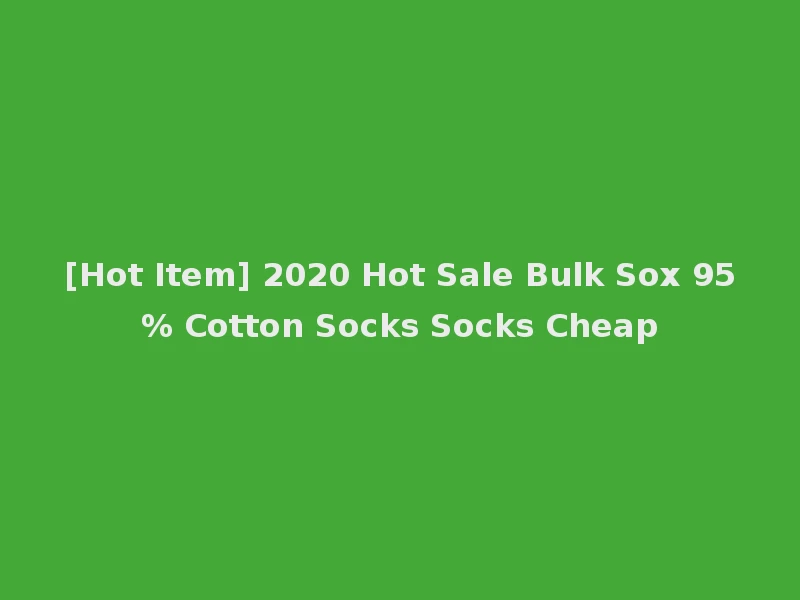 [Hot Item] 2020 Hot Sale Bulk Sox 95% Cotton Socks Socks Cheap