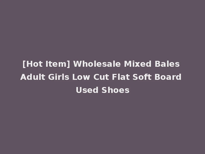 [Hot Item] Wholesale Mixed Bales Adult Girls Low Cut Flat Soft Board Used Shoes