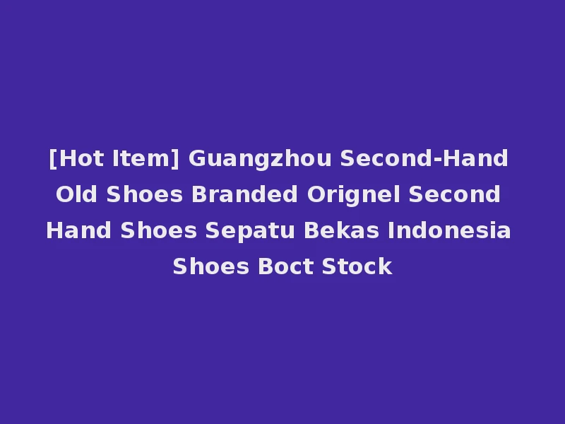 [Hot Item] Guangzhou Second-Hand Old Shoes Branded Orignel Second Hand Shoes Sepatu Bekas Indonesia Shoes Boct Stock