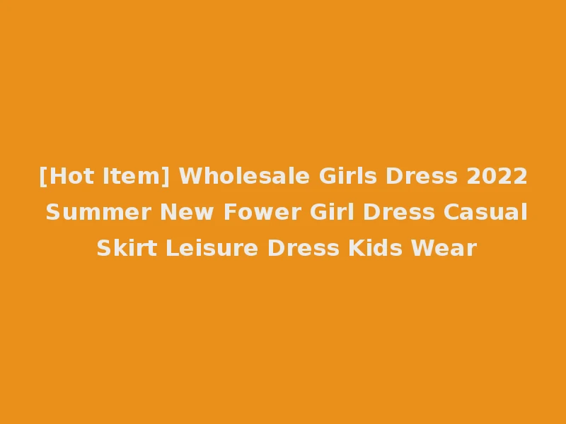 [Hot Item] Wholesale Girls Dress 2022 Summer New Fower Girl Dress Casual Skirt Leisure Dress Kids Wear