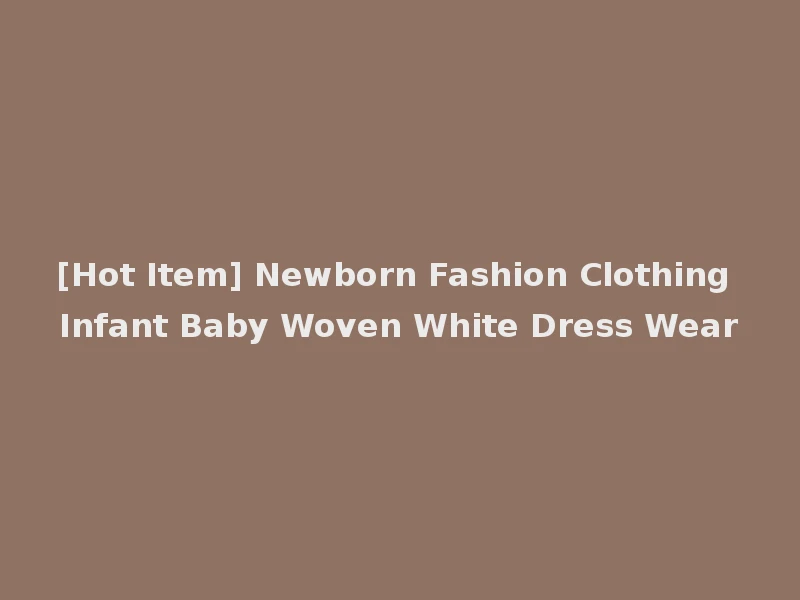 [Hot Item] Newborn Fashion Clothing Infant Baby Woven White Dress Wear