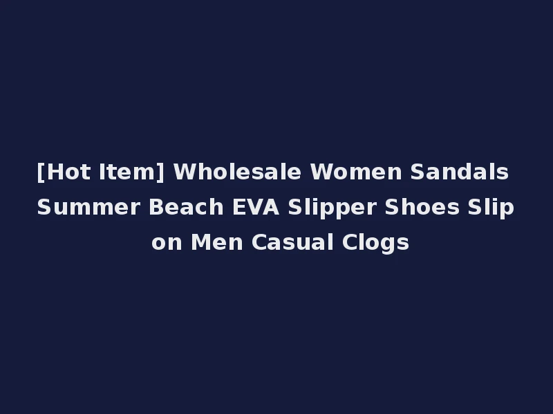 [Hot Item] Wholesale Women Sandals Summer Beach EVA Slipper Shoes Slip on Men Casual Clogs