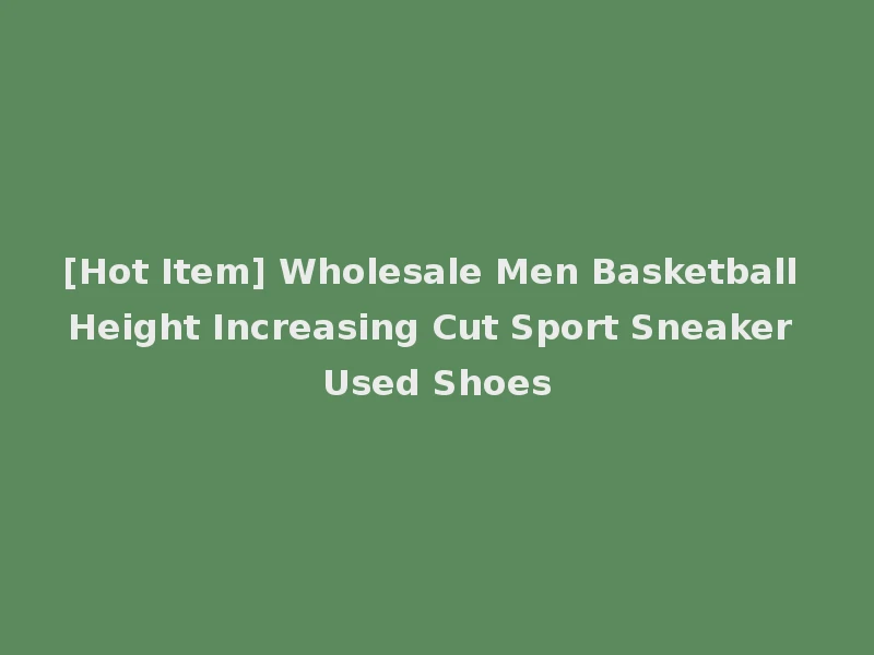 [Hot Item] Wholesale Men Basketball Height Increasing Cut Sport Sneaker Used Shoes