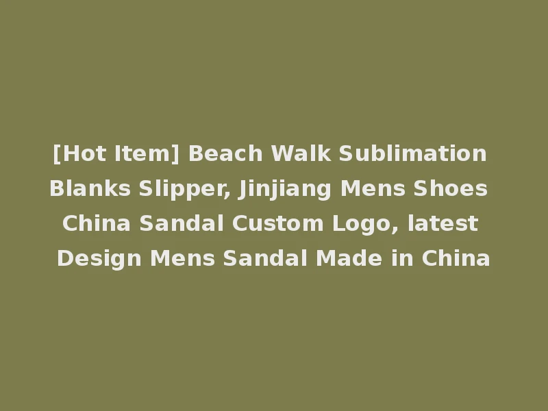 [Hot Item] Beach Walk Sublimation Blanks Slipper, Jinjiang Mens Shoes China Sandal Custom Logo, latest Design Mens Sandal Made in China