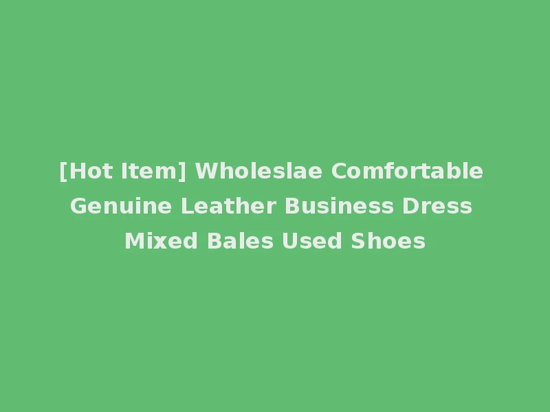[Hot Item] Wholeslae Comfortable Genuine Leather Business Dress Mixed Bales Used Shoes