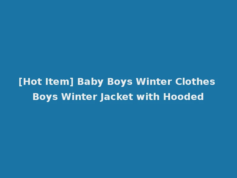 [Hot Item] Baby Boys Winter Clothes Boys Winter Jacket with Hooded