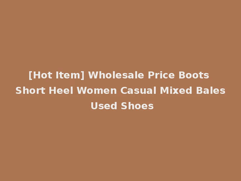 [Hot Item] Wholesale Price Boots Short Heel Women Casual Mixed Bales Used Shoes