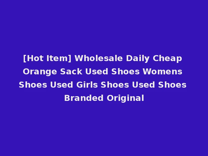 [Hot Item] Wholesale Daily Cheap Orange Sack Used Shoes Womens Shoes Used Girls Shoes Used Shoes Branded Original