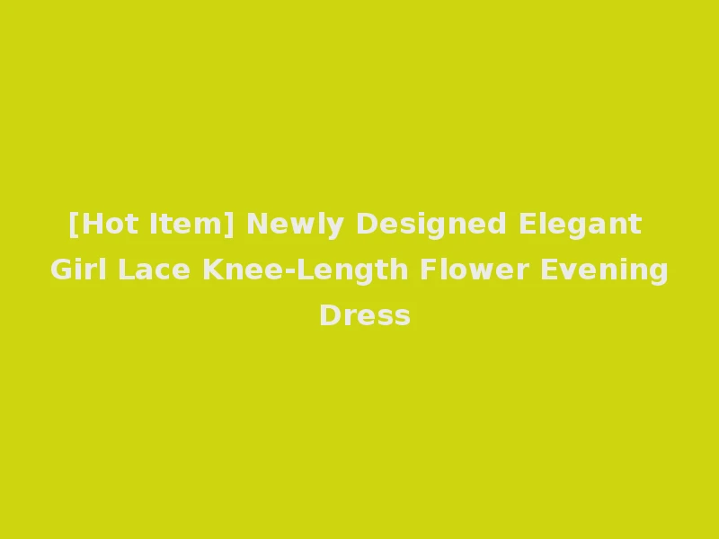 [Hot Item] Newly Designed Elegant Girl Lace Knee-Length Flower Evening Dress