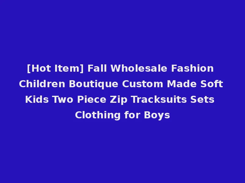 [Hot Item] Fall Wholesale Fashion Children Boutique Custom Made Soft Kids Two Piece Zip Tracksuits Sets Clothing for Boys