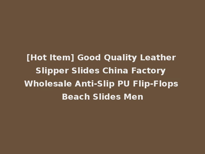 [Hot Item] Good Quality Leather Slipper Slides China Factory Wholesale Anti-Slip PU Flip-Flops Beach Slides Men