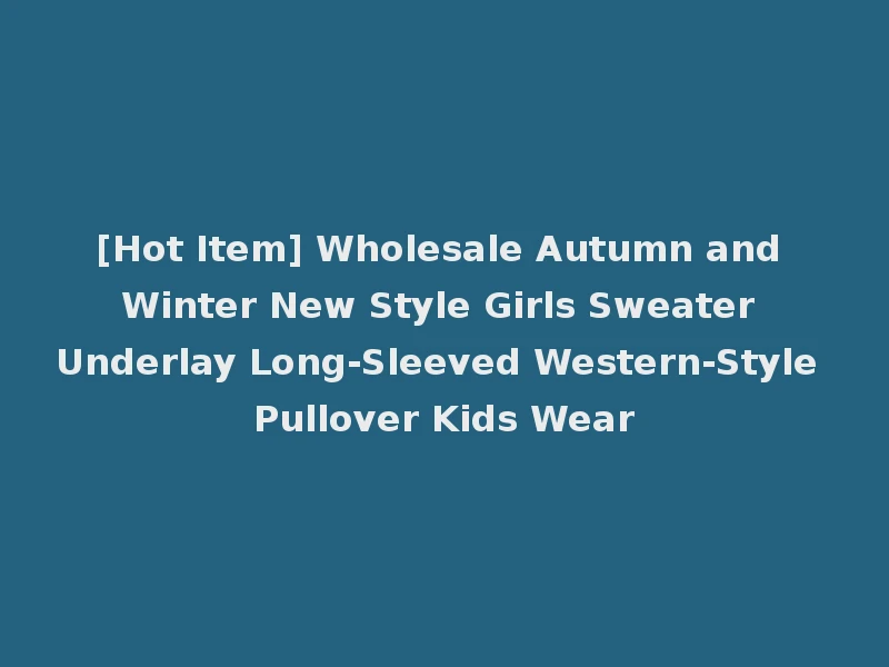 [Hot Item] Wholesale Autumn and Winter New Style Girls Sweater Underlay Long-Sleeved Western-Style Pullover Kids Wear