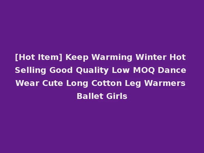 [Hot Item] Keep Warming Winter Hot Selling Good Quality Low MOQ Dance Wear Cute Long Cotton Leg Warmers Ballet Girls