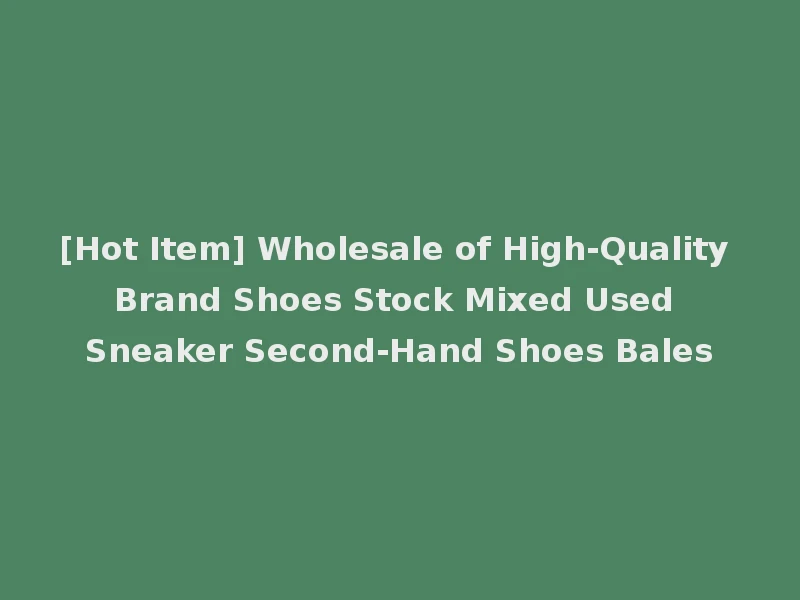 [Hot Item] Wholesale of High-Quality Brand Shoes Stock Mixed Used Sneaker Second-Hand Shoes Bales