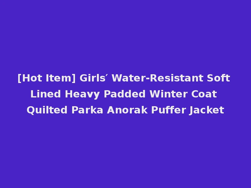 [Hot Item] Girls′ Water-Resistant Soft Lined Heavy Padded Winter Coat Quilted Parka Anorak Puffer Jacket