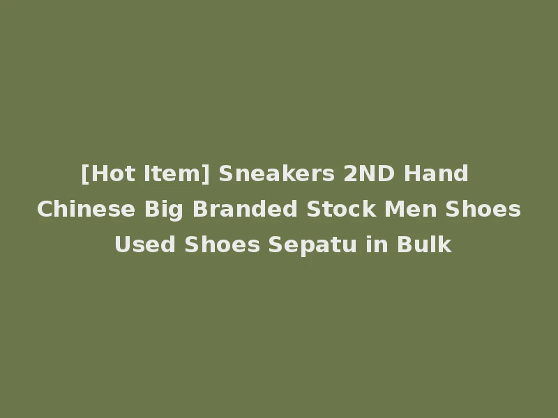 [Hot Item] Sneakers 2ND Hand Chinese Big Branded Stock Men Shoes Used Shoes Sepatu in Bulk