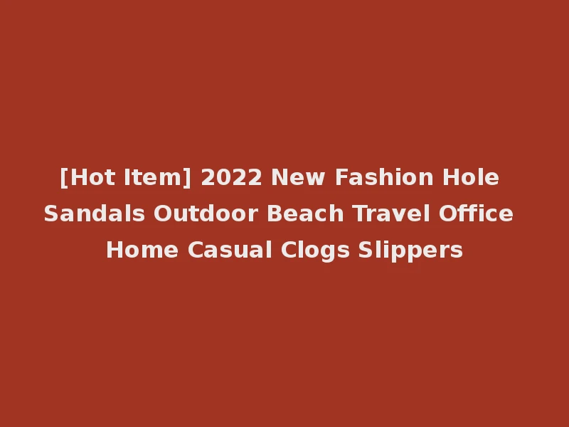 [Hot Item] 2022 New Fashion Hole Sandals Outdoor Beach Travel Office Home Casual Clogs Slippers