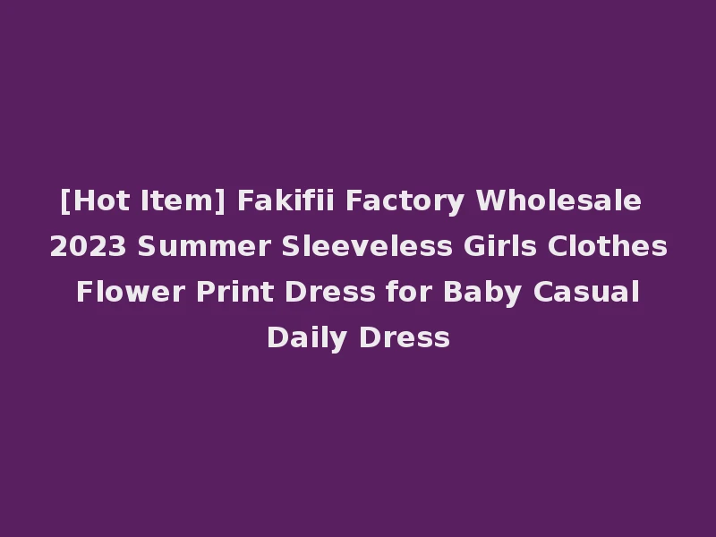 [Hot Item] Fakifii Factory Wholesale 2023 Summer Sleeveless Girls Clothes Flower Print Dress for Baby Casual Daily Dress