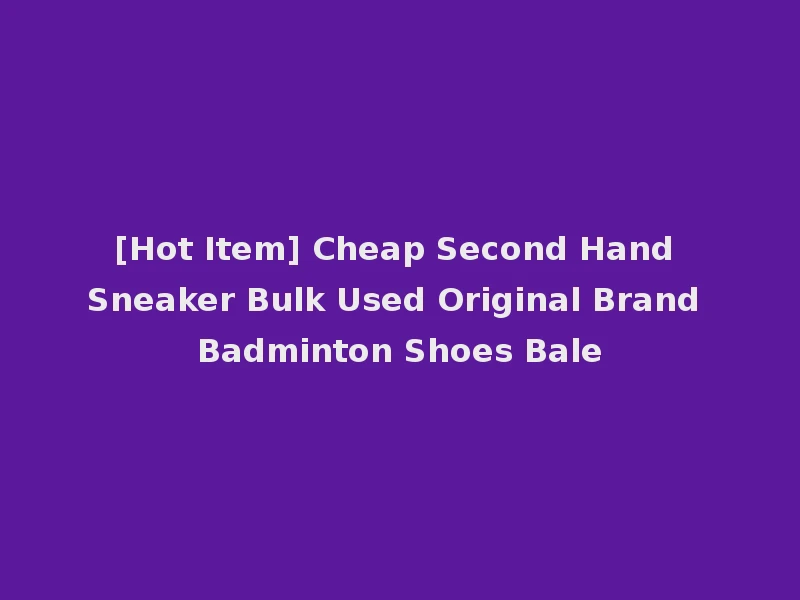 [Hot Item] Cheap Second Hand Sneaker Bulk Used Original Brand Badminton Shoes Bale