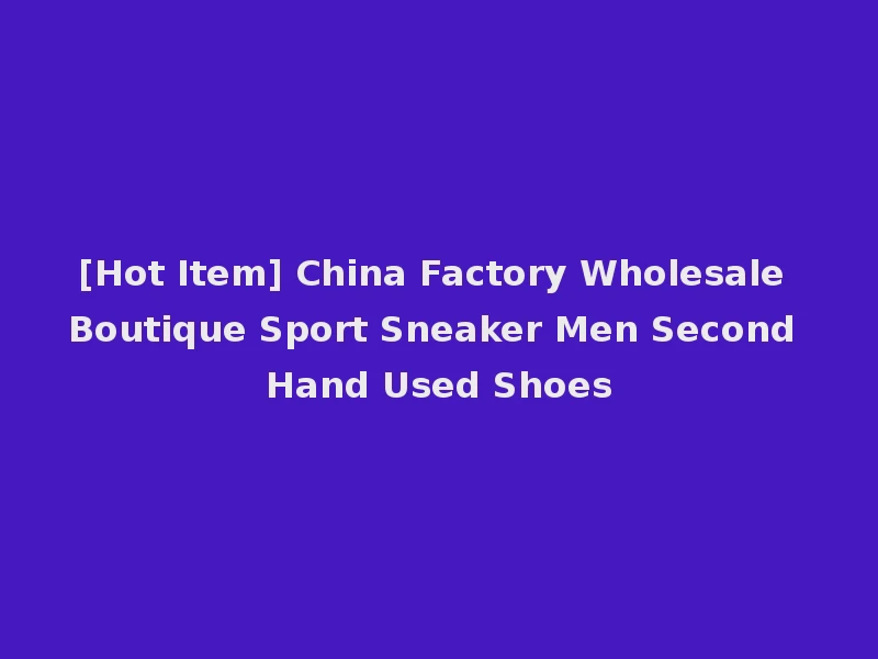 [Hot Item] China Factory Wholesale Boutique Sport Sneaker Men Second Hand Used Shoes