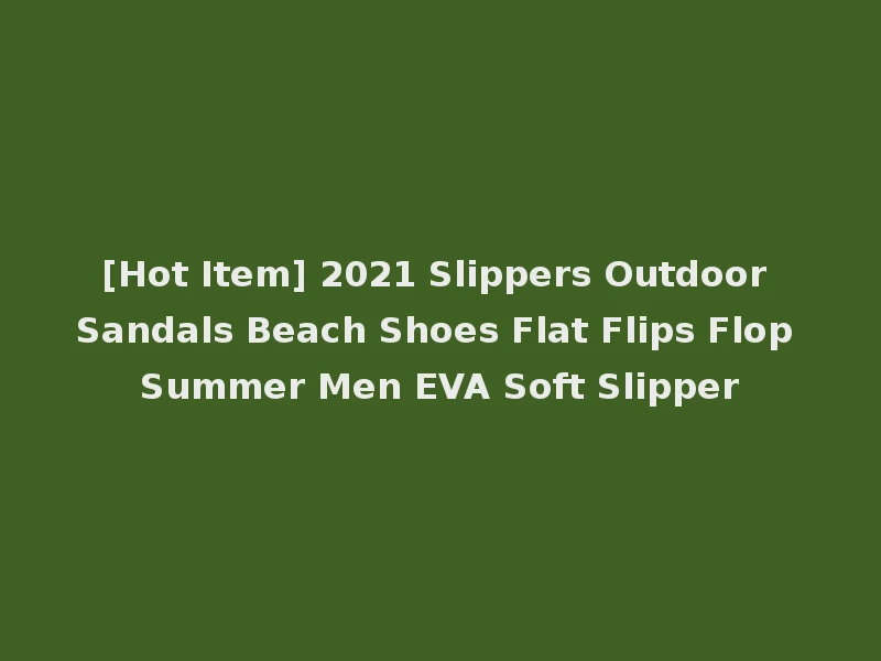 [Hot Item] 2021 Slippers Outdoor Sandals Beach Shoes Flat Flips Flop Summer Men EVA Soft Slipper