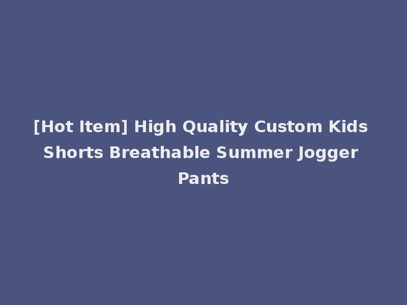 [Hot Item] High Quality Custom Kids Shorts Breathable Summer Jogger Pants