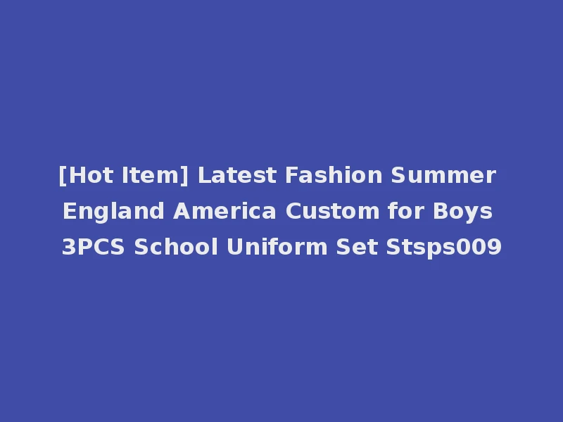[Hot Item] Latest Fashion Summer England America Custom for Boys 3PCS School Uniform Set Stsps009