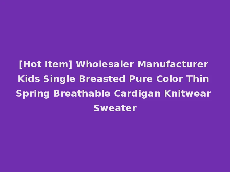 [Hot Item] Wholesaler Manufacturer Kids Single Breasted Pure Color Thin Spring Breathable Cardigan Knitwear Sweater