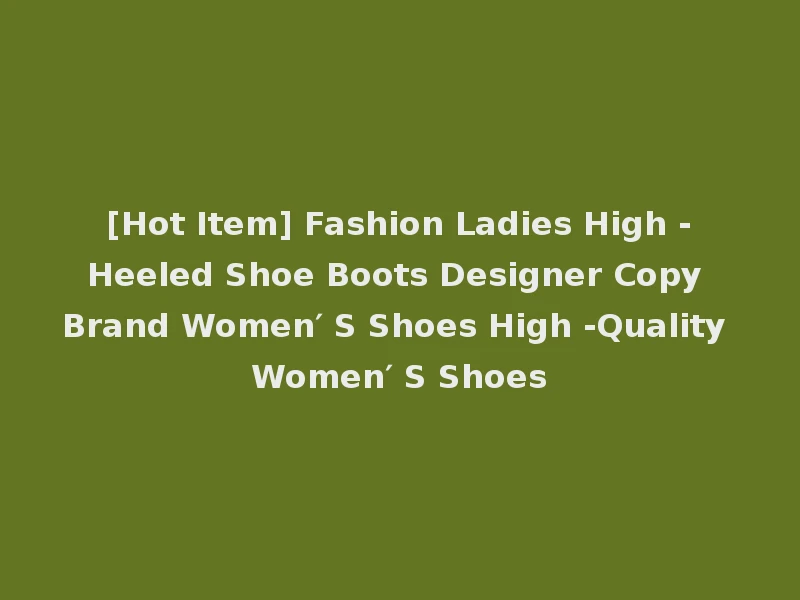 [Hot Item] Fashion Ladies High -Heeled Shoe Boots Designer Copy Brand Women′ S Shoes High -Quality Women′ S Shoes