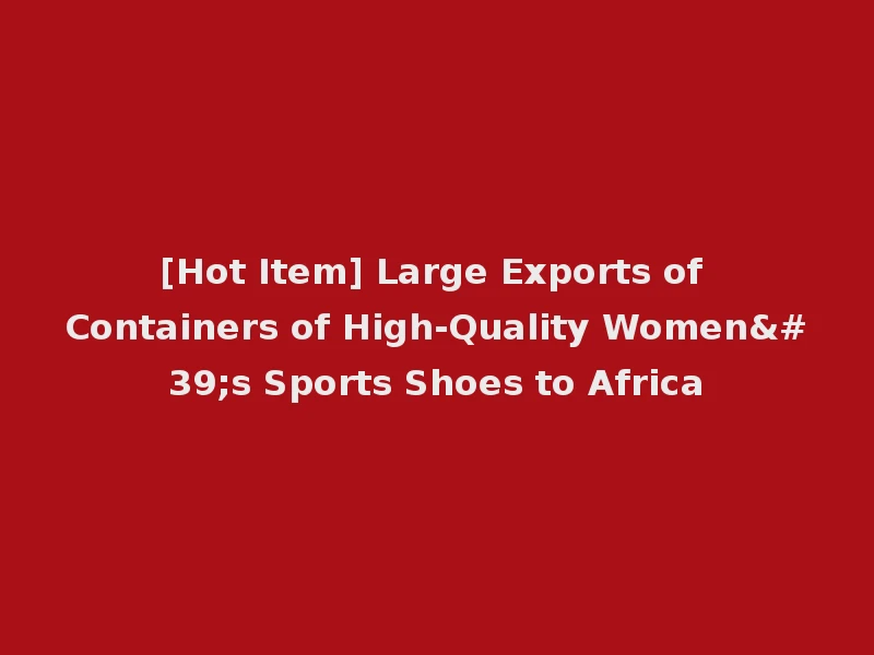 [Hot Item] Large Exports of Containers of High-Quality Women's Sports Shoes to Africa