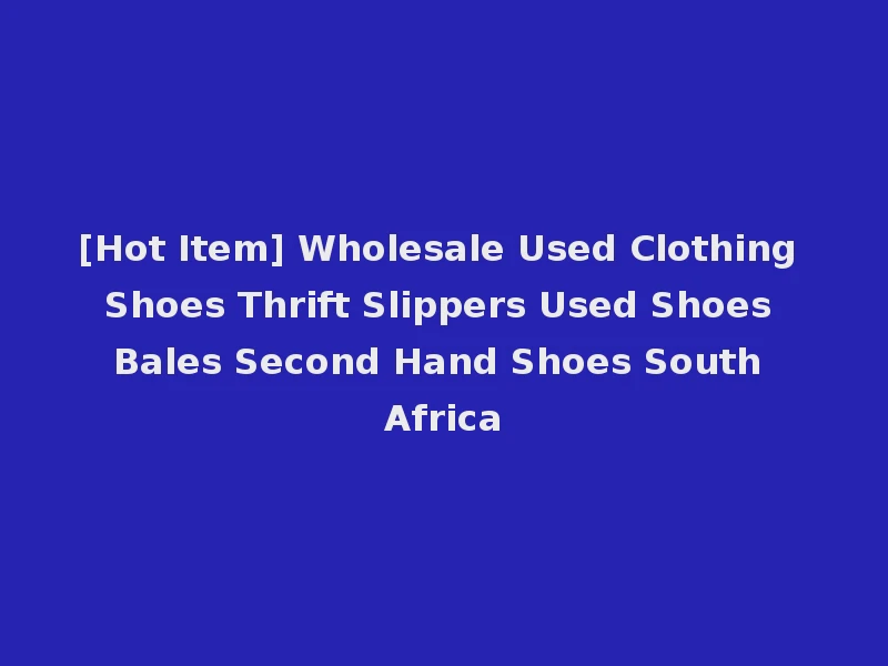 [Hot Item] Wholesale Used Clothing Shoes Thrift Slippers Used Shoes Bales Second Hand Shoes South Africa