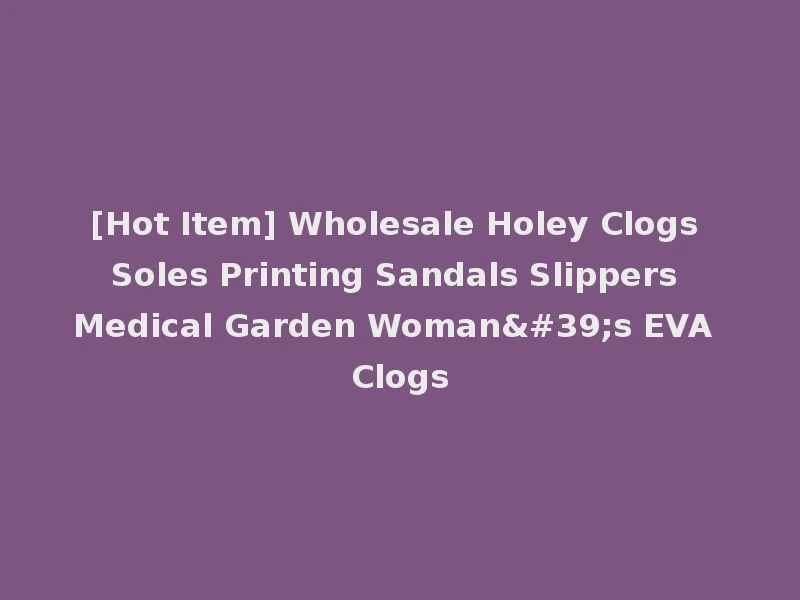 [Hot Item] Wholesale Holey Clogs Soles Printing Sandals Slippers Medical Garden Woman's EVA Clogs