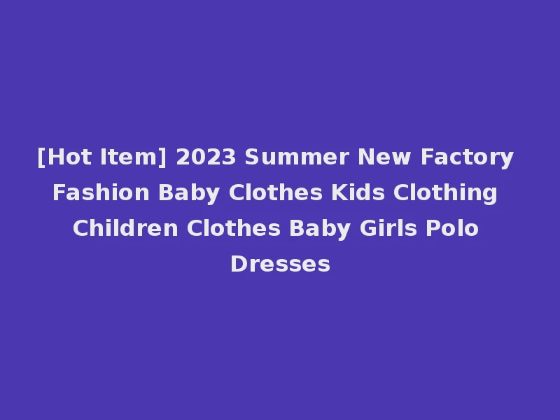 [Hot Item] 2023 Summer New Factory Fashion Baby Clothes Kids Clothing Children Clothes Baby Girls Polo Dresses