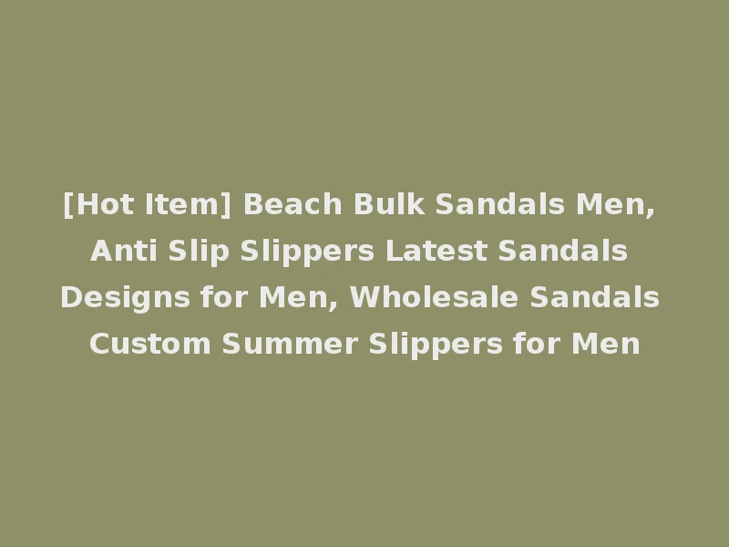 [Hot Item] Beach Bulk Sandals Men, Anti Slip Slippers Latest Sandals Designs for Men, Wholesale Sandals Custom Summer Slippers for Men
